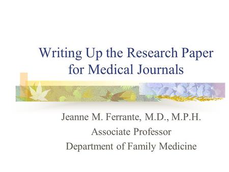 Writing Up the Research Paper for Medical Journals Jeanne M. Ferrante, M.D., M.P.H. Associate Professor Department of Family Medicine.