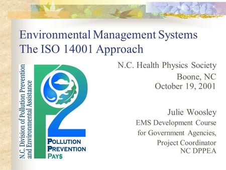 Environmental Management Systems The ISO 14001 Approach N.C. Health Physics Society Boone, NC October 19, 2001 Julie Woosley EMS Development Course for.