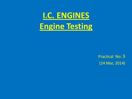 I.C. ENGINES Engine Testing Practical No: 3 (24 Mar, 2014)