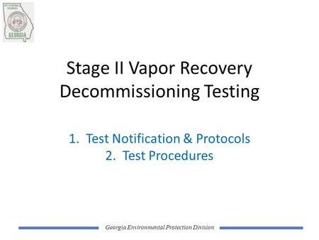 Georgia Environmental Protection Division Stage II Vapor Recovery Decommissioning Testing 1. Test Notification & Protocols 2. Test Procedures.