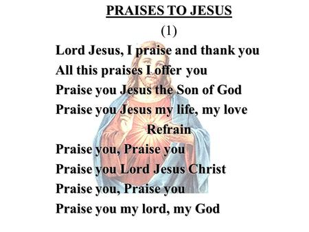 PRAISES TO JESUS (1) Lord Jesus, I praise and thank you All this praises I offer you Praise you Jesus the Son of God Praise you Jesus my life, my love.
