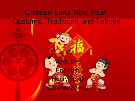 Chinese Luna New Year: Customs, Traditions and Taboos Made by : Eric Lam Henry Fong Candice Zheng.