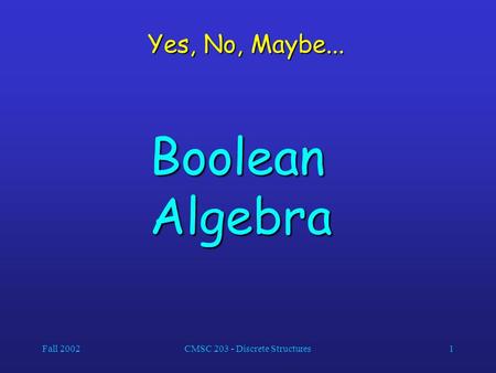 Fall 2002CMSC 203 - Discrete Structures1 Yes, No, Maybe... Boolean Algebra.