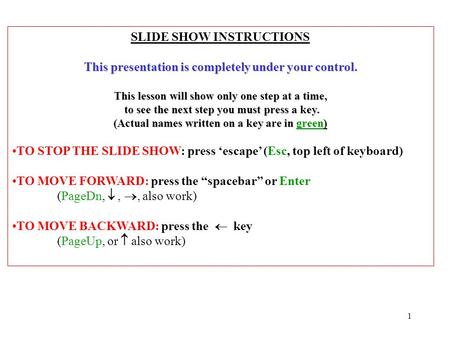 1 SLIDE SHOW INSTRUCTIONS This presentation is completely under your control. This lesson will show only one step at a time, to see the next step you.