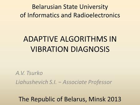 ADAPTIVE ALGORITHMS IN VIBRATION DIAGNOSIS A.V. Tsurko Liahushevich S.I. − Associate Professor Belarusian State University of Informatics and Radioelectronics.