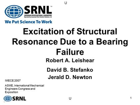 U U 1 Excitation of Structural Resonance Due to a Bearing Failure Robert A. Leishear David B. Stefanko Jerald D. Newton IMECE 2007 ASME, International.