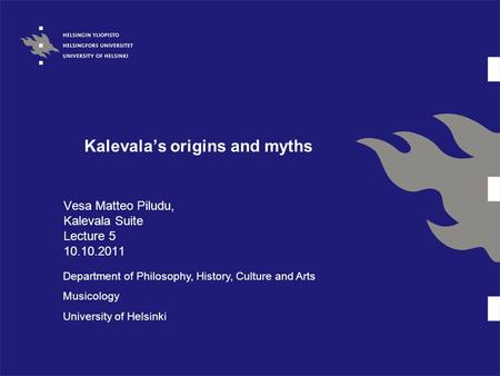 Kalevala’s origins and myths Vesa Matteo Piludu, Kalevala Suite Lecture 5 10.10.2011 Department of Philosophy, History, Culture and Arts Musicology University.