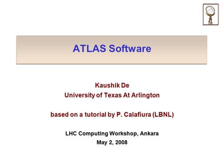 ATLAS Software Kaushik De University of Texas At Arlington based on a tutorial by P. Calafiura (LBNL) LHC Computing Workshop, Ankara May 2, 2008.