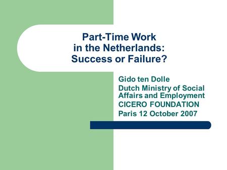 Part-Time Work in the Netherlands: Success or Failure? Gido ten Dolle Dutch Ministry of Social Affairs and Employment CICERO FOUNDATION Paris 12 October.