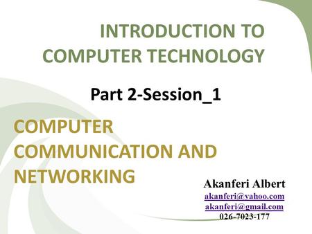 INTRODUCTION TO COMPUTER TECHNOLOGY COMPUTER COMMUNICATION AND NETWORKING Part 2-Session_1 Akanferi Albert  026-7023-177.
