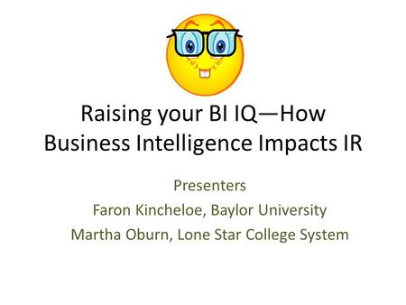 Raising your BI IQ—How Business Intelligence Impacts IR Presenters Faron Kincheloe, Baylor University Martha Oburn, Lone Star College System.