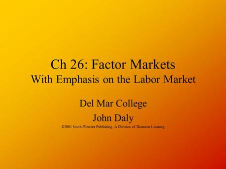 Ch 26: Factor Markets With Emphasis on the Labor Market Del Mar College John Daly ©2003 South-Western Publishing, A Division of Thomson Learning.