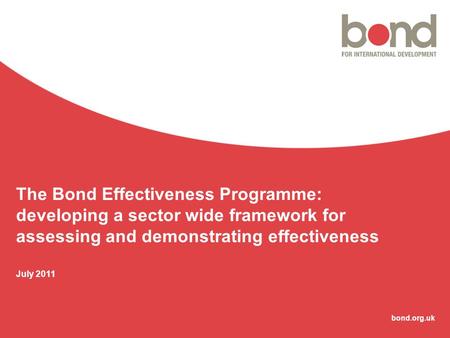 Bond.org.uk The Bond Effectiveness Programme: developing a sector wide framework for assessing and demonstrating effectiveness July 2011.