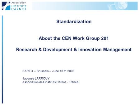 Standardization About the CEN Work Group 201 Research & Development & Innovation Management EARTO – Brussels – June 16 th 2008 Jacques LARROUY Association.