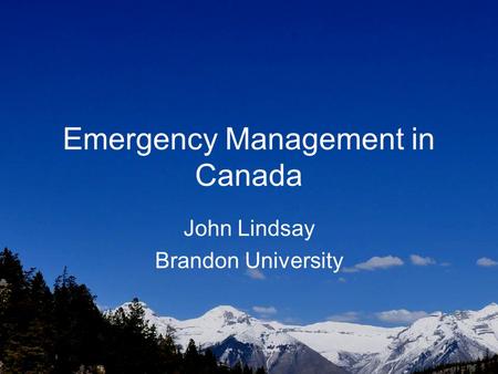 Emergency Management in Canada John Lindsay Brandon University.