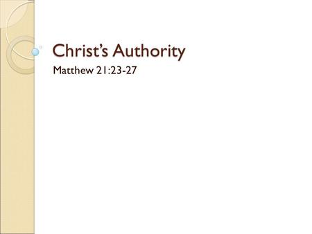 Christ’s Authority Matthew 21:23-27. Matthew 28:18-20 All Authority has been given to Jesus in Heaven and on Earth Make disciples of All nations Teaching.