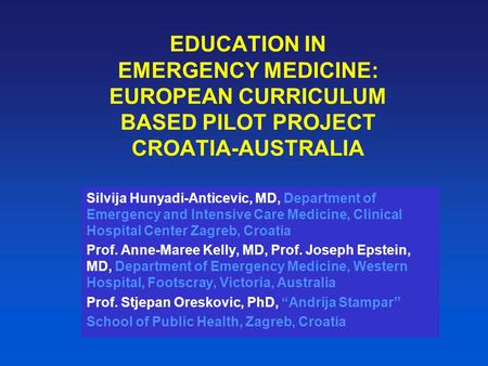 EDUCATION IN EMERGENCY MEDICINE: EUROPEAN CURRICULUM BASED PILOT PROJECT CROATIA-AUSTRALIA Silvija Hunyadi-Anticevic, MD, Department of Emergency and Intensive.