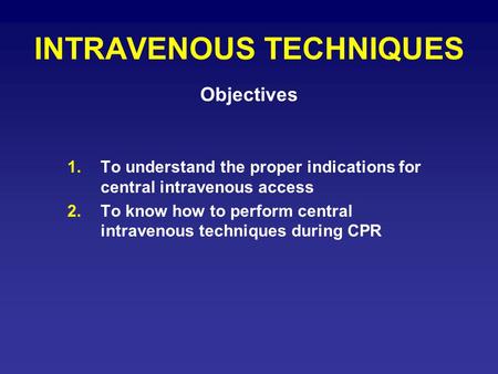 INTRAVENOUS TECHNIQUES 1.To understand the proper indications for central intravenous access 2.To know how to perform central intravenous techniques during.