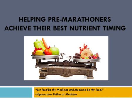 HELPING PRE-MARATHONERS ACHIEVE THEIR BEST NUTRIENT TIMING “Let food be thy Medicine and Medicine be thy food.” -Hippocrates, Father of Medicine.