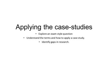Applying the case-studies Explore an exam style question Understand the terms and how to apply a case study. Identify gaps in research.