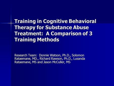 Training in Cognitive Behavioral Therapy for Substance Abuse Treatment: A Comparison of 3 Training Methods Research Team: Donnie Watson, Ph.D., Solomon.