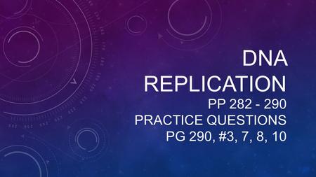 DNA REPLICATION PP 282 - 290 PRACTICE QUESTIONS PG 290, #3, 7, 8, 10.
