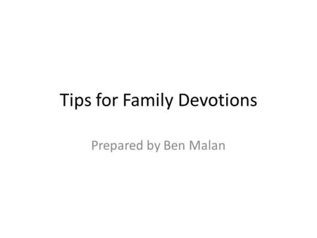 Tips for Family Devotions Prepared by Ben Malan. Reasons to Have Family Devotions Reading together helps you grow together. Parents have the primary responsibility.