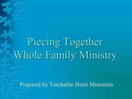 Piecing Together Whole Family Ministry Prepared by Teachable Heart Ministries.