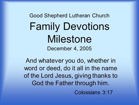 Good Shepherd Lutheran Church Family Devotions Milestone December 4, 2005 And whatever you do, whether in word or deed, do it all in the name of the Lord.
