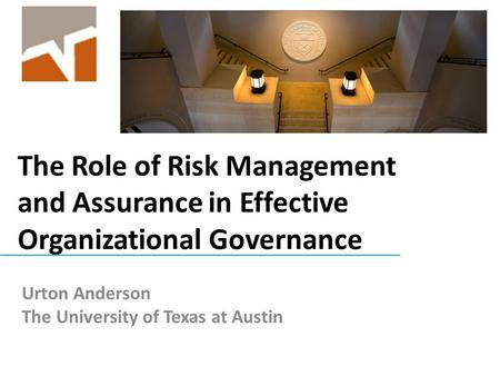 The Role of Risk Management and Assurance in Effective Organizational Governance Urton Anderson The University of Texas at Austin.