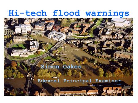 Hi-tech flood warnings Simon Oakes Edexcel Principal Examiner.