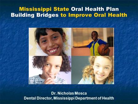 Mississippi State Oral Health Plan Building Bridges to Improve Oral Health Dr. Nicholas Mosca Dental Director, Mississippi Department of Health Mississippi.