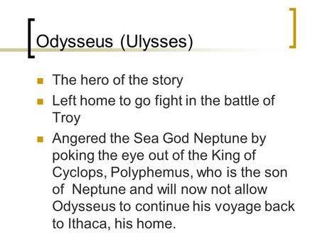 Odysseus (Ulysses) The hero of the story Left home to go fight in the battle of Troy Angered the Sea God Neptune by poking the eye out of the King of Cyclops,