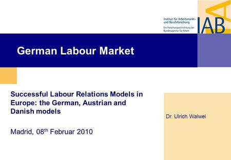 German Labour Market Successful Labour Relations Models in Europe: the German, Austrian and Danish models Madrid, 08 th Februar 2010 Dr. Ulrich Walwei.
