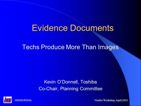 HIMSS/RSNAVendor Workshop, April 2003 Evidence Documents Techs Produce More Than Images Kevin O’Donnell, Toshiba Co-Chair, Planning Committee.