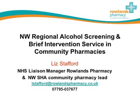 NW Regional Alcohol Screening & Brief Intervention Service in Community Pharmacies Liz Stafford NHS Liaison Manager Rowlands Pharmacy & NW SHA community.