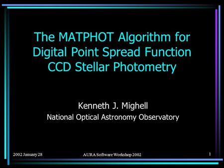 2002 January 28 AURA Software Workshop 2002 1 The MATPHOT Algorithm for Digital Point Spread Function CCD Stellar Photometry Kenneth J. Mighell National.
