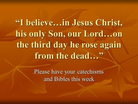 “I believe…in Jesus Christ, his only Son, our Lord…on the third day he rose again from the dead…” Please have your catechisms and Bibles this week.