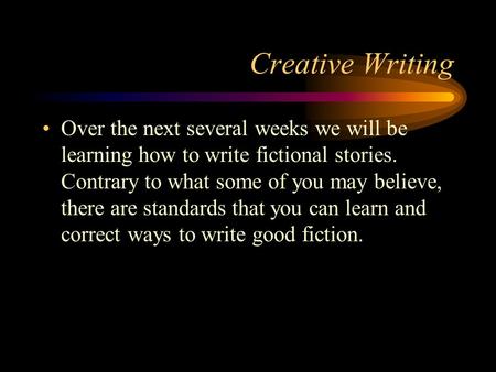 Creative Writing Over the next several weeks we will be learning how to write fictional stories. Contrary to what some of you may believe, there are standards.