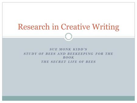 SUE MONK KIDD’S STUDY OF BEES AND BEEKEEPING FOR THE BOOK THE SECRET LIFE OF BEES Research in Creative Writing.