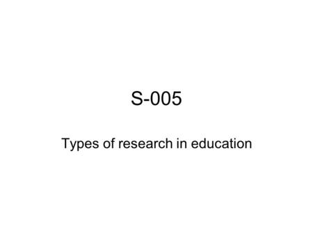 S-005 Types of research in education. Types of research A wide variety of approaches: –Theoretical studies –Summaries of studies Reviews of the literature.