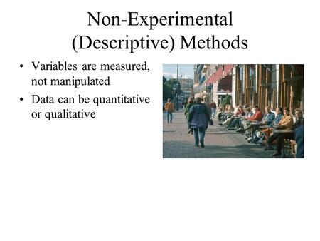 Non-Experimental (Descriptive) Methods Variables are measured, not manipulated Data can be quantitative or qualitative.