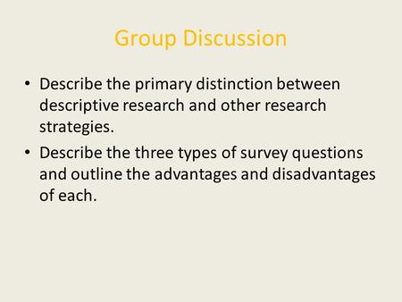 Group Discussion Describe the primary distinction between descriptive research and other research strategies. Describe the three types of survey questions.