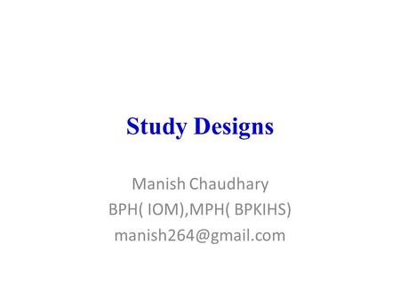 Study Designs Manish Chaudhary BPH( IOM),MPH( BPKIHS)