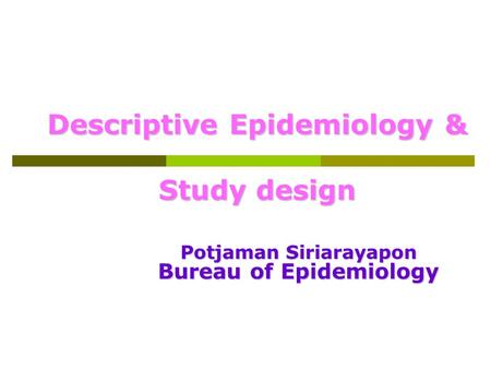 Descriptive Epidemiology & Study design Potjaman Siriarayapon Bureau of Epidemiology.