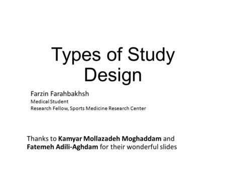 Types of Study Design Farzin Farahbakhsh Medical Student Research Fellow, Sports Medicine Research Center Thanks to Kamyar Mollazadeh Moghaddam and Fatemeh.
