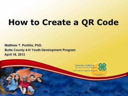 4-H Youth Development Program How to Create a QR Code Matthew T. Portillo, PhD. Butte County 4-H Youth Development Program April 16, 2013.