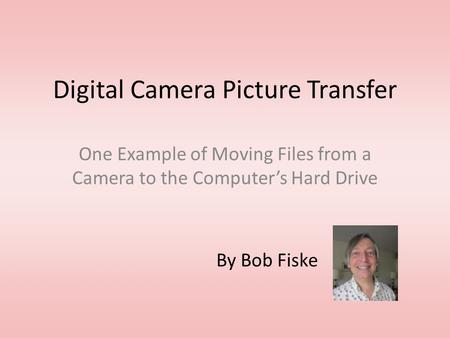 Digital Camera Picture Transfer One Example of Moving Files from a Camera to the Computer’s Hard Drive By Bob Fiske.
