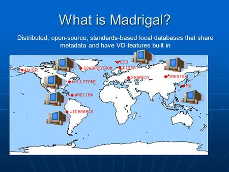 What is Madrigal? Distributed, open-source, standards-based local databases that share metadata and have VO-features built in ● AMISR.