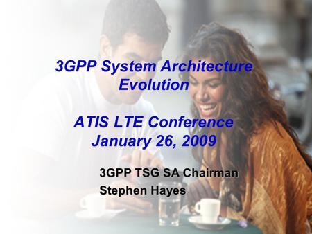 3GPP System Architecture Evolution ATIS LTE Conference January 26, 2009 3GPP TSG SA Chairman Stephen Hayes 1.